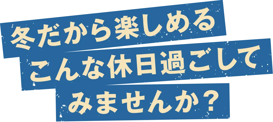 冬だから楽しめるこんな休日過ごしてみませんか？